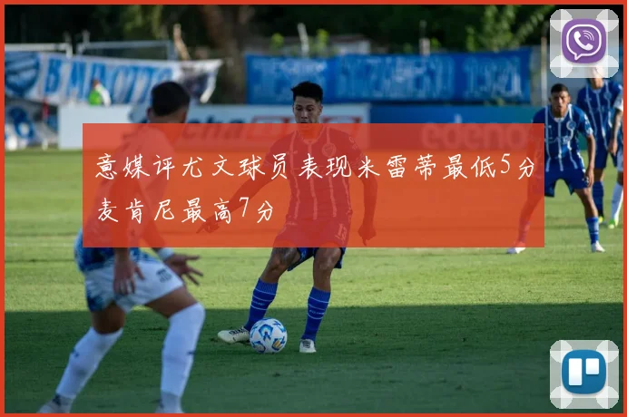 意媒评尤文球员表现米雷蒂最低5分麦肯尼最高7分