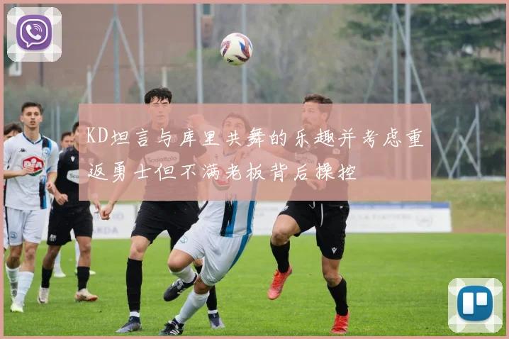 KD坦言与库里共舞的乐趣并考虑重返勇士但不满老板背后操控