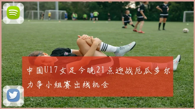 中国U17女足今晚21点迎战厄瓜多尔力争小组赛出线机会