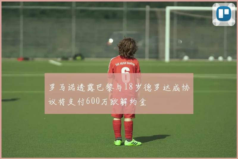 罗马诺透露巴黎与18岁德罗达成协议将支付600万欧解约金