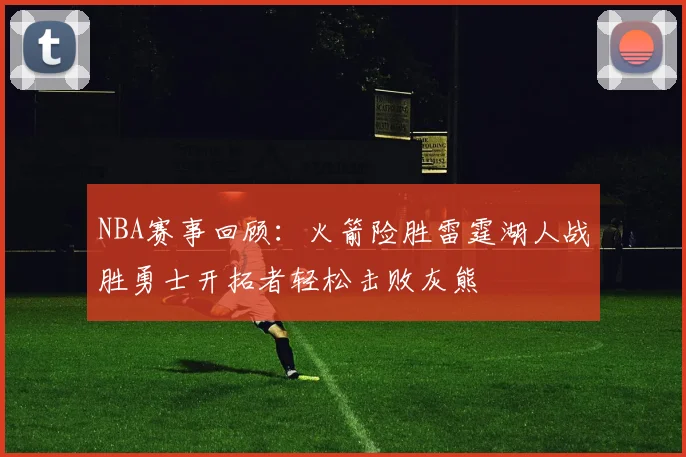NBA赛事回顾：火箭险胜雷霆湖人战胜勇士开拓者轻松击败灰熊