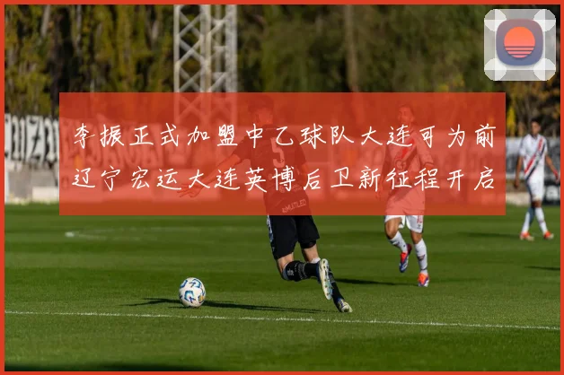 李振正式加盟中乙球队大连可为前辽宁宏运大连英博后卫新征程开启