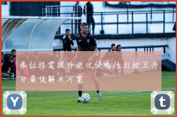 弗拉格需提升进攻侵略性打控卫并非最佳解决方案