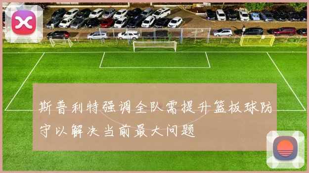 斯普利特强调全队需提升篮板球防守以解决当前最大问题