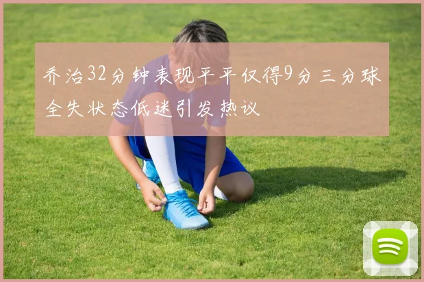 乔治32分钟表现平平仅得9分三分球全失状态低迷引发热议