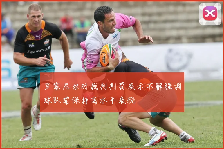 罗塞尼尔对裁判判罚表示不解强调球队需保持高水平表现