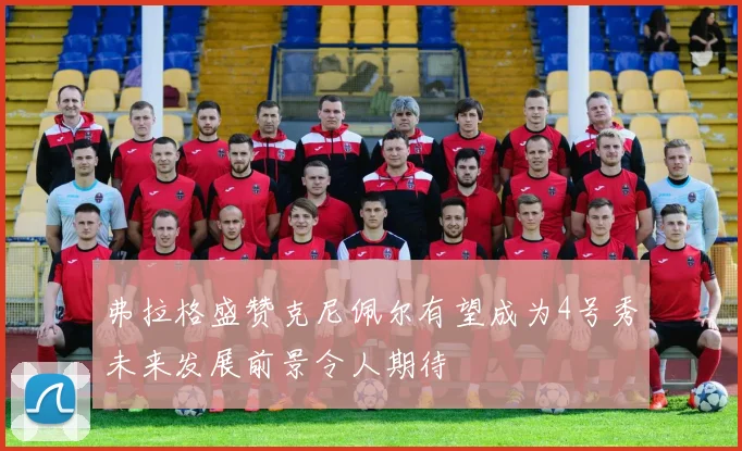 弗拉格盛赞克尼佩尔有望成为4号秀未来发展前景令人期待
