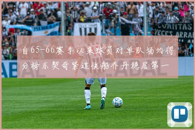 自65-66赛季以来球员对单队场均得分榜东契奇紧追快船乔丹稳居第一