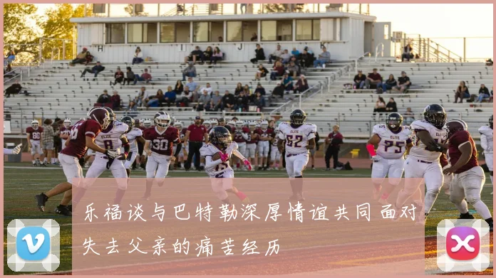 乐福谈与巴特勒深厚情谊共同面对失去父亲的痛苦经历