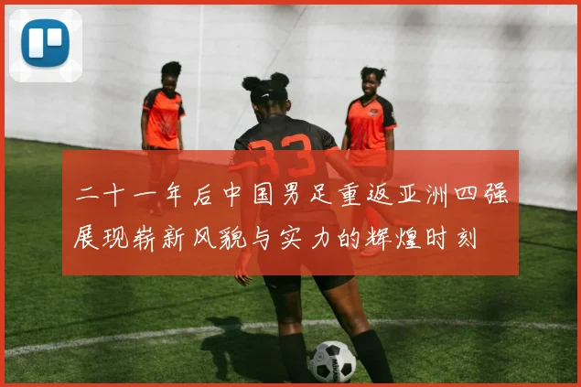 二十一年后中国男足重返亚洲四强展现崭新风貌与实力的辉煌时刻