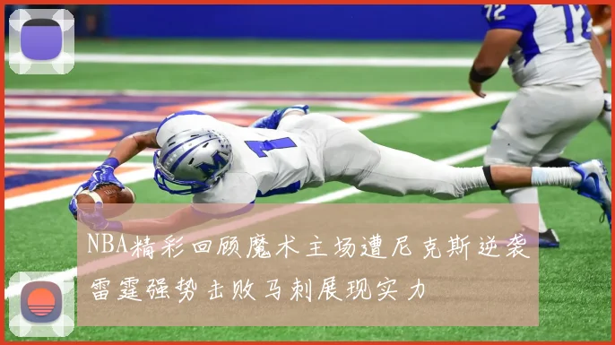 NBA精彩回顾魔术主场遭尼克斯逆袭雷霆强势击败马刺展现实力