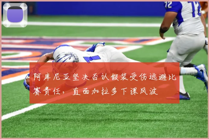 阿库尼亚坚决否认假装受伤逃避比赛责任，直面加拉多下课风波