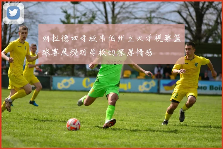 利拉德回母校韦伯州立大学视察篮球赛展现对母校的深厚情感