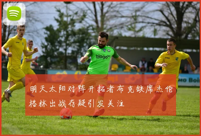 明天太阳对阵开拓者布克缺席杰伦格林出战存疑引发关注