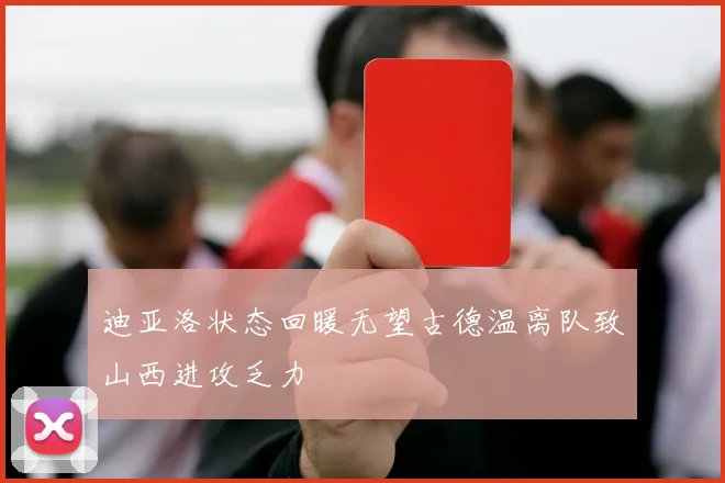 迪亚洛状态回暖无望古德温离队致山西进攻乏力