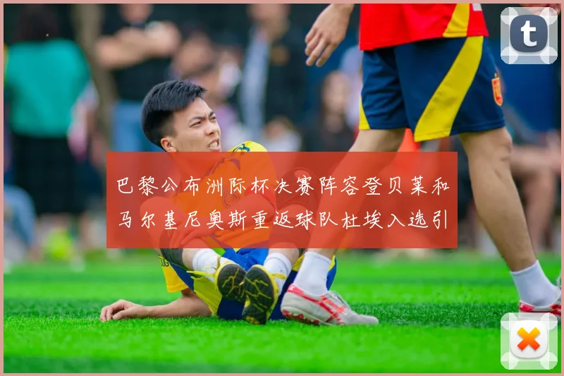 巴黎公布洲际杯决赛阵容登贝莱和马尔基尼奥斯重返球队杜埃入选引关注