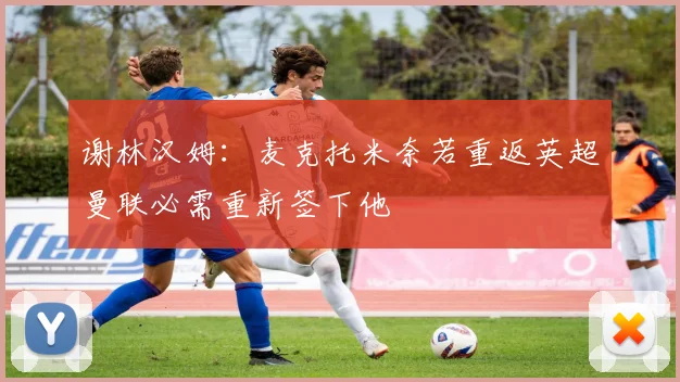 谢林汉姆：麦克托米奈若重返英超曼联必需重新签下他
