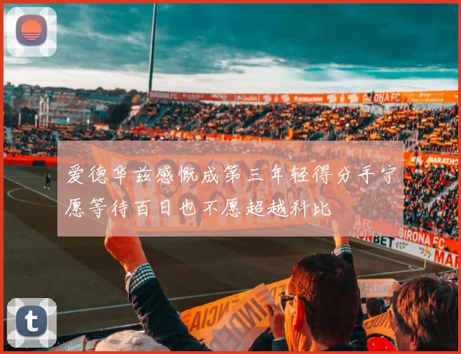 爱德华兹感慨成第三年轻得分手宁愿等待百日也不愿超越科比