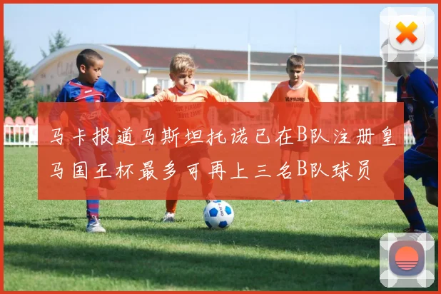马卡报道马斯坦托诺已在B队注册皇马国王杯最多可再上三名B队球员