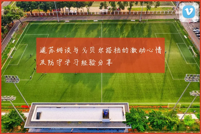 道苏姆谈与戈贝尔搭档的激动心情及防守学习经验分享