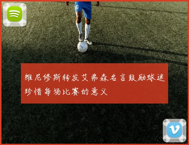 维尼修斯转发艾弗森名言鼓励球迷珍惜每场比赛的意义