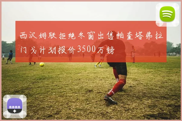 西汉姆联拒绝冬窗出售帕奎塔弗拉门戈计划报价3500万镑