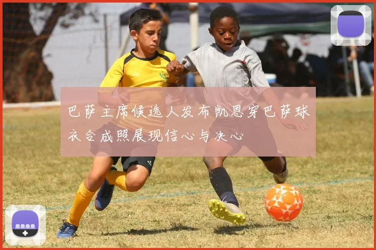 巴萨主席候选人发布凯恩穿巴萨球衣合成照展现信心与决心