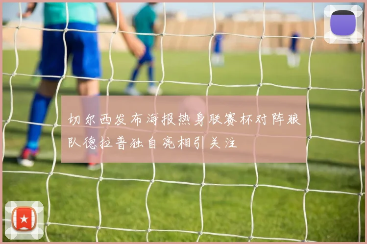 切尔西发布海报热身联赛杯对阵狼队德拉普独自亮相引关注