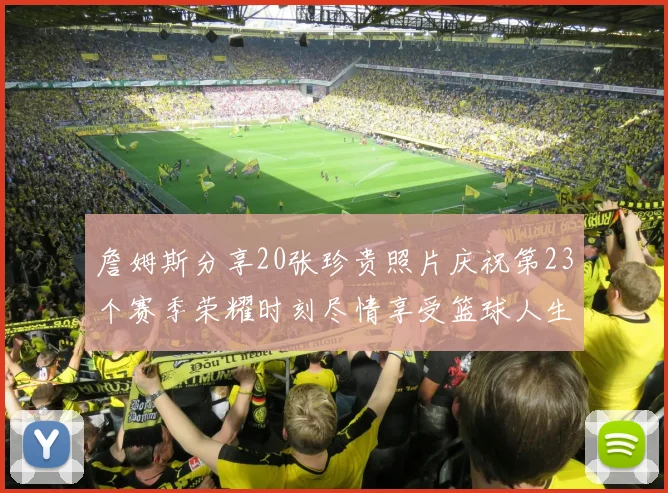 詹姆斯分享20张珍贵照片庆祝第23个赛季荣耀时刻尽情享受篮球人生