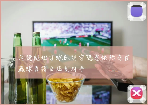 范德彪坦言球队防守隐患依然存在赢球靠得分压制对手