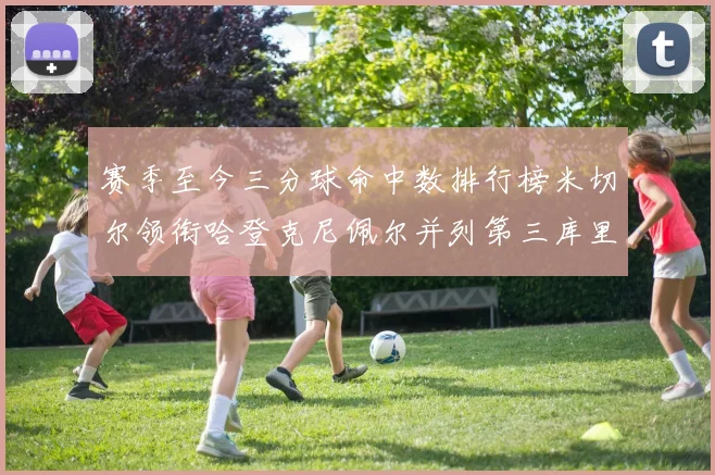 赛季至今三分球命中数排行榜米切尔领衔哈登克尼佩尔并列第三库里位列第六