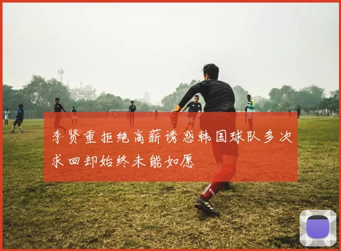 李贤重拒绝高薪诱惑韩国球队多次求回却始终未能如愿