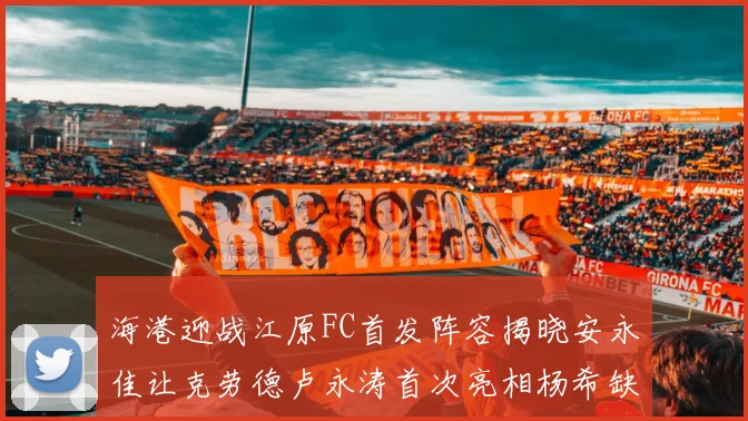 海港迎战江原FC首发阵容揭晓安永佳让克劳德卢永涛首次亮相杨希缺席