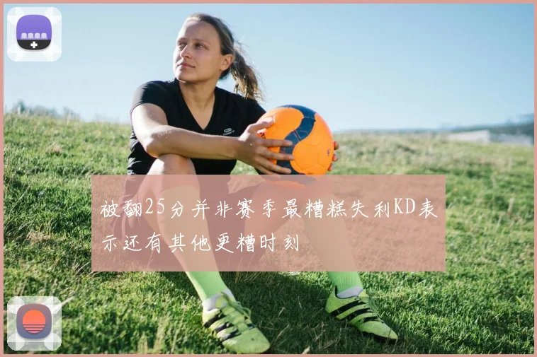 被翻25分并非赛季最糟糕失利KD表示还有其他更糟时刻
