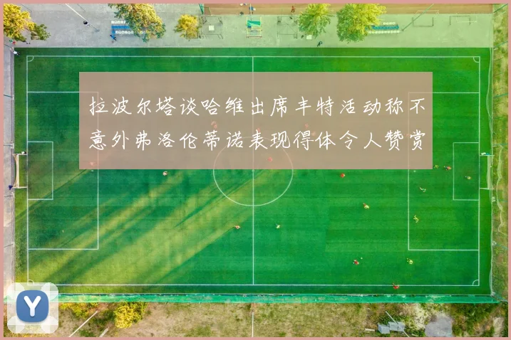 拉波尔塔谈哈维出席丰特活动称不意外弗洛伦蒂诺表现得体令人赞赏