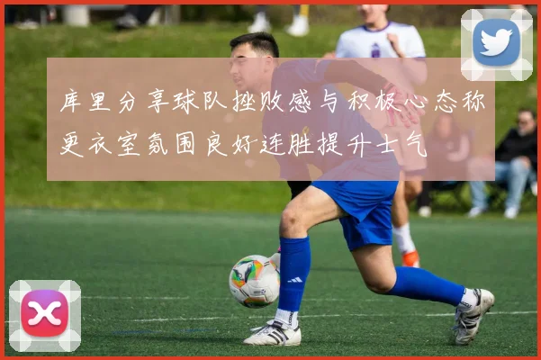 库里分享球队挫败感与积极心态称更衣室氛围良好连胜提升士气