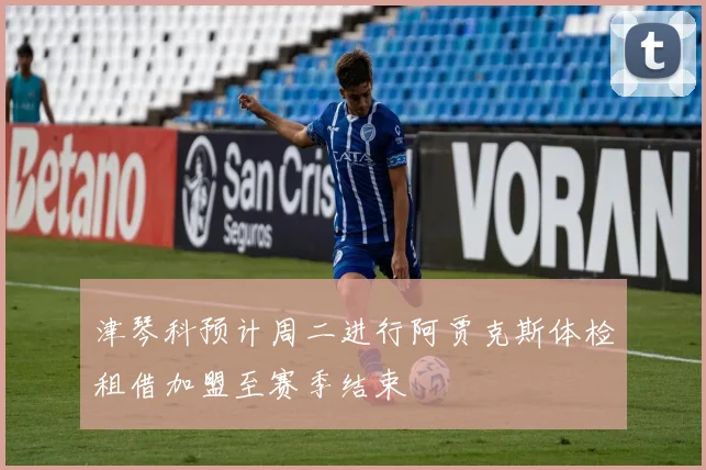 津琴科预计周二进行阿贾克斯体检租借加盟至赛季结束