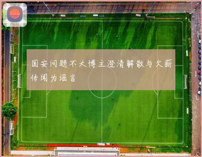 国安问题不大博主澄清解散与欠薪传闻为谣言