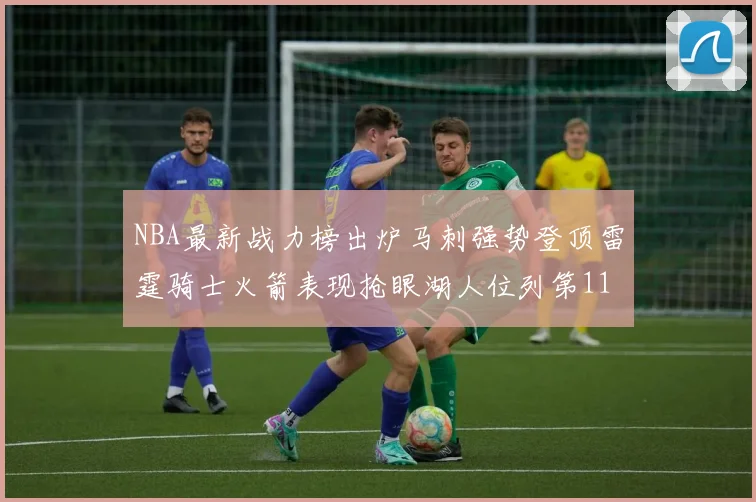 NBA最新战力榜出炉马刺强势登顶雷霆骑士火箭表现抢眼湖人位列第11