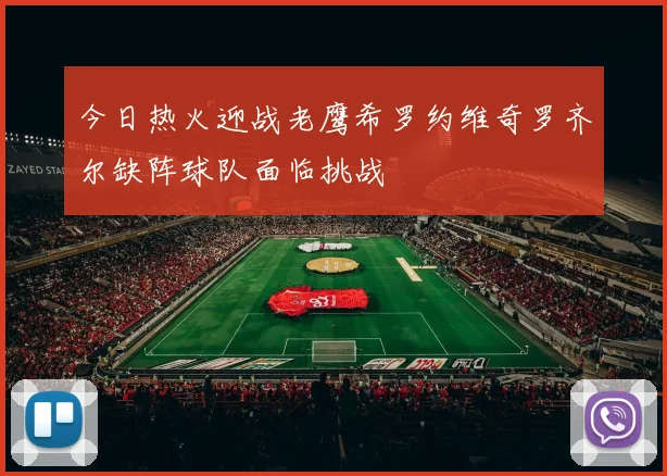 今日热火迎战老鹰希罗约维奇罗齐尔缺阵球队面临挑战