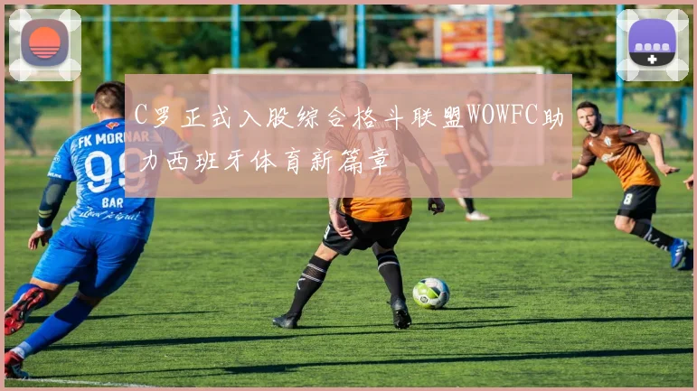 C罗正式入股综合格斗联盟WOWFC助力西班牙体育新篇章