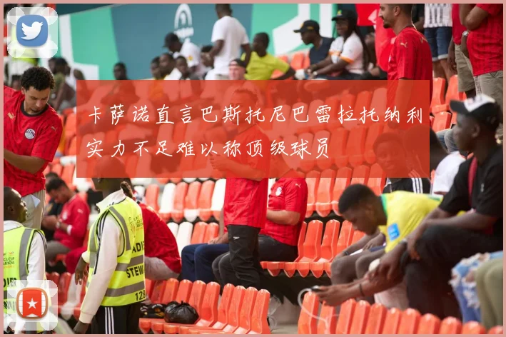 卡萨诺直言巴斯托尼巴雷拉托纳利实力不足难以称顶级球员