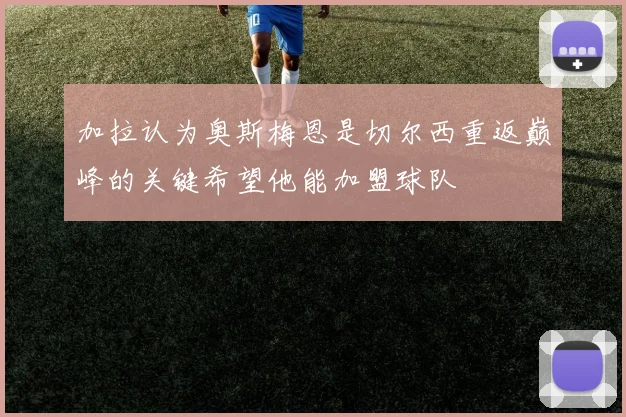 加拉认为奥斯梅恩是切尔西重返巅峰的关键希望他能加盟球队