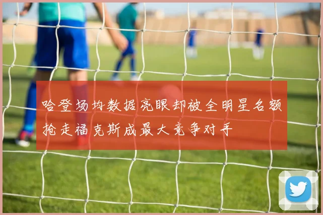 哈登场均数据亮眼却被全明星名额抢走福克斯成最大竞争对手