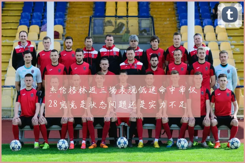 杰伦格林近三场表现低迷命中率仅28究竟是状态问题还是实力不足