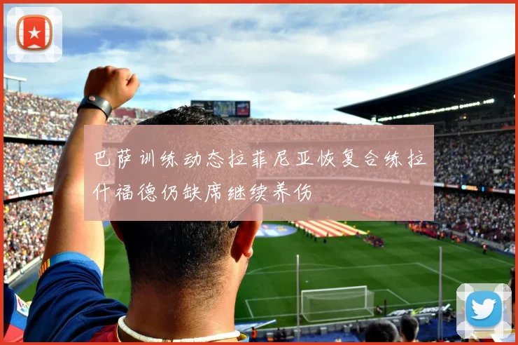 巴萨训练动态拉菲尼亚恢复合练拉什福德仍缺席继续养伤