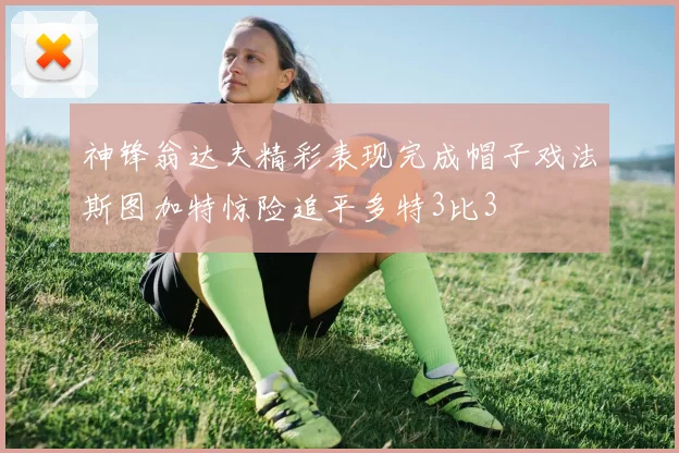 神锋翁达夫精彩表现完成帽子戏法斯图加特惊险追平多特3比3